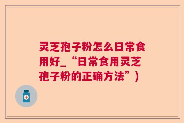 灵芝孢子粉怎么日常食用好_“日常食用灵芝孢子粉的正确方法”) 灵芝孢子粉怎么日常食用好_“日常食用灵芝孢子粉的正确方法”)