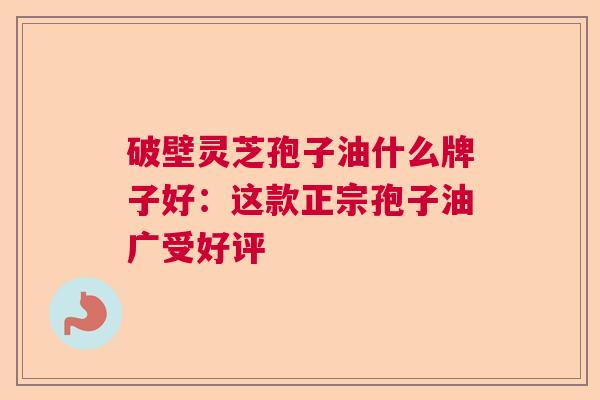 破壁灵芝孢子油什么牌子好:这款正宗孢子油广受好评 破壁灵芝孢子油什么牌子好:这款正宗孢子油广受好评
