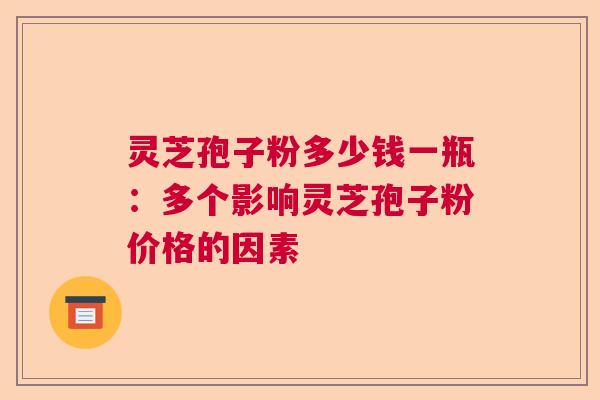 灵芝孢子粉多少钱一瓶:多个影响灵芝孢子粉价格的因素 灵芝孢子粉多少钱一瓶:多个影响灵芝孢子粉价格的因素