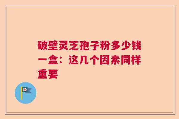 破壁灵芝孢子粉多少钱一盒:这几个因素同样重要 破壁灵芝孢子粉多少钱一盒:这几个因素同样重要