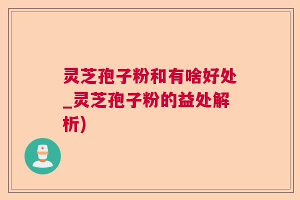 灵芝孢子粉和有啥好处_灵芝孢子粉的益处解析) 灵芝孢子粉和有啥好处_灵芝孢子粉的益处解析)