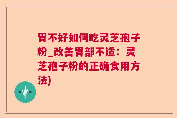 胃不好如何吃灵芝孢子粉_改善胃部不适:灵芝孢子粉的正确食用方法) 胃不好如何吃灵芝孢子粉_改善胃部不适:灵芝孢子粉的正确食用方法)