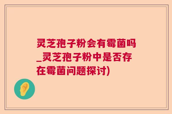 灵芝孢子粉会有霉菌吗_灵芝孢子粉中是否存在霉菌问题探讨) 灵芝孢子粉会有霉菌吗_灵芝孢子粉中是否存在霉菌问题探讨)