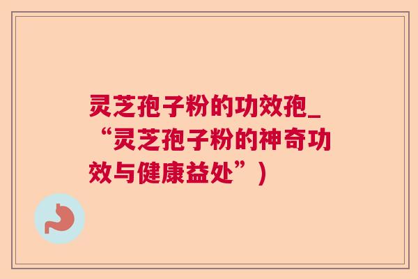 灵芝孢子粉的功效孢_“灵芝孢子粉的神奇功效与健康益处”) 灵芝孢子粉的功效孢_“灵芝孢子粉的神奇功效与健康益处”)