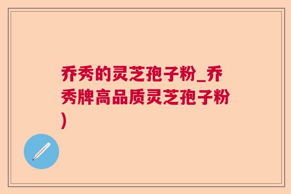乔秀的灵芝孢子粉_乔秀牌高品质灵芝孢子粉) 乔秀的灵芝孢子粉_乔秀牌高品质灵芝孢子粉)