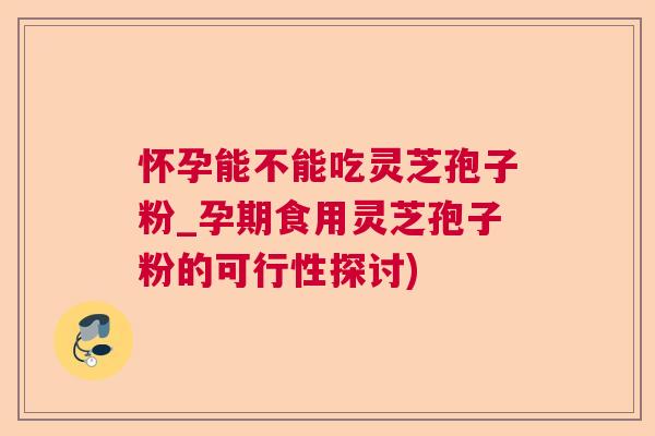怀孕能不能吃灵芝孢子粉_孕期食用灵芝孢子粉的可行性探讨) 怀孕能不能吃灵芝孢子粉_孕期食用灵芝孢子粉的可行性探讨)
