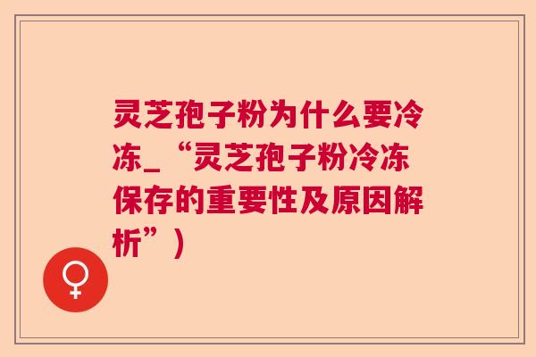 灵芝孢子粉为什么要冷冻_“灵芝孢子粉冷冻保存的重要性及原因解析”) 灵芝孢子粉为什么要冷冻_“灵芝孢子粉冷冻保存的重要性及原因解析”)