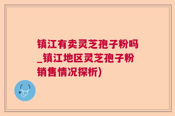 镇江有卖灵芝孢子粉吗_镇江地区灵芝孢子粉销售情况探析) 镇江有卖灵芝孢子粉吗_镇江地区灵芝孢子粉销售情况探析)