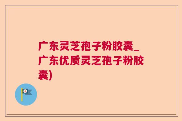 广东灵芝孢子粉胶囊_广东优质灵芝孢子粉胶囊) 广东灵芝孢子粉胶囊_广东优质灵芝孢子粉胶囊)