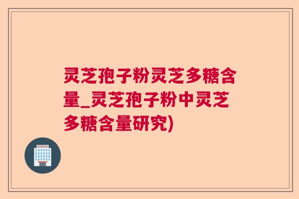 灵芝孢子粉灵芝多糖含量_灵芝孢子粉中灵芝多糖含量研究) 灵芝孢子粉灵芝多糖含量_灵芝孢子粉中灵芝多糖含量研究)