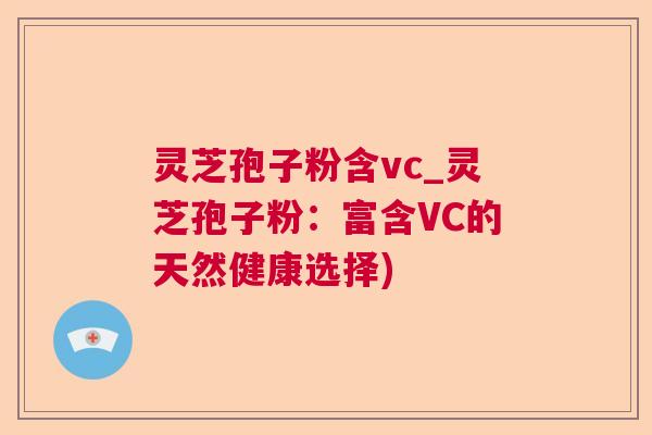 灵芝孢子粉含vc_灵芝孢子粉:富含VC的天然健康选择) 灵芝孢子粉含vc_灵芝孢子粉:富含VC的天然健康选择)