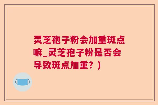 灵芝孢子粉会加重斑点嘛_灵芝孢子粉是否会导致斑点加重?) 灵芝孢子粉会加重斑点嘛_灵芝孢子粉是否会导致斑点加重?)