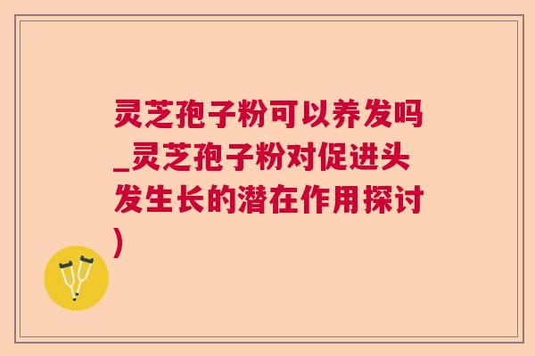 灵芝孢子粉可以养发吗_灵芝孢子粉对促进头发生长的潜在作用探讨) 灵芝孢子粉可以养发吗_灵芝孢子粉对促进头发生长的潜在作用探讨)