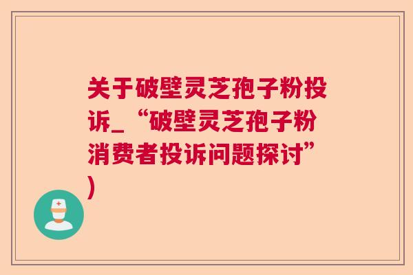关于破壁灵芝孢子粉投诉_“破壁灵芝孢子粉消费者投诉问题探讨”) 关于破壁灵芝孢子粉投诉_“破壁灵芝孢子粉消费者投诉问题探讨”)