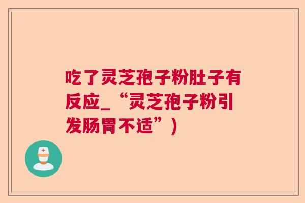 吃了灵芝孢子粉肚子有反应_“灵芝孢子粉引发肠胃不适”) 吃了灵芝孢子粉肚子有反应_“灵芝孢子粉引发肠胃不适”)