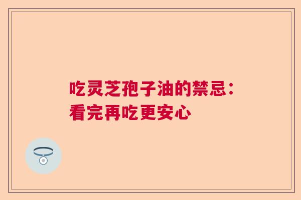 吃灵芝孢子油的禁忌:看完再吃更安心 吃灵芝孢子油的禁忌:看完再吃更安心