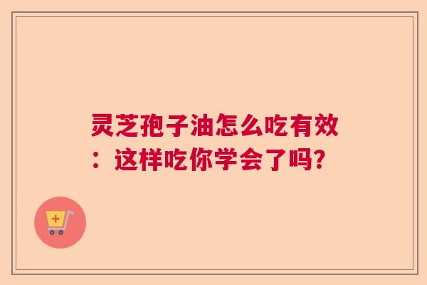 灵芝孢子油怎么吃有效:这样吃你学会了吗? 灵芝孢子油怎么吃有效:这样吃你学会了吗?