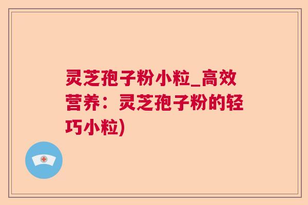 灵芝孢子粉小粒_高效营养:灵芝孢子粉的轻巧小粒) 灵芝孢子粉小粒_高效营养:灵芝孢子粉的轻巧小粒)