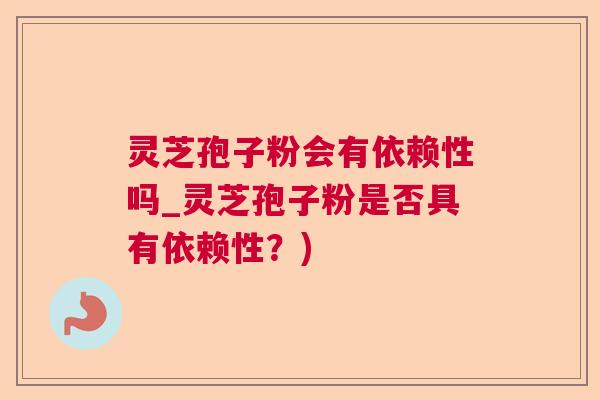 灵芝孢子粉会有依赖性吗_灵芝孢子粉是否具有依赖性?) 灵芝孢子粉会有依赖性吗_灵芝孢子粉是否具有依赖性?)