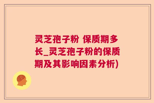 灵芝孢子粉 保质期多长_灵芝孢子粉的保质期及其影响因素分析) 灵芝孢子粉 保质期多长_灵芝孢子粉的保质期及其影响因素分析)