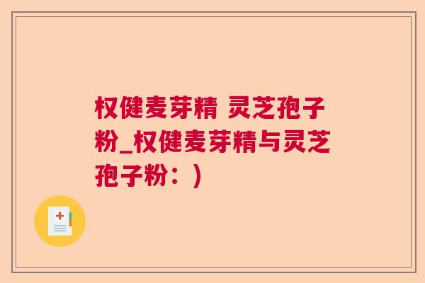 权健麦芽精 灵芝孢子粉_权健麦芽精与灵芝孢子粉:) 权健麦芽精 灵芝孢子粉_权健麦芽精与灵芝孢子粉:)