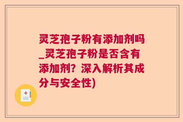 灵芝孢子粉有添加剂吗_灵芝孢子粉是否含有添加剂?深入解析其成分与安全性) 灵芝孢子粉有添加剂吗_灵芝孢子粉是否含有添加剂?深入解析其成分与安全性)
