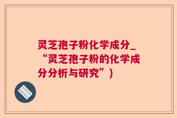 灵芝孢子粉化学成分_“灵芝孢子粉的化学成分分析与研究”) 灵芝孢子粉化学成分_“灵芝孢子粉的化学成分分析与研究”)