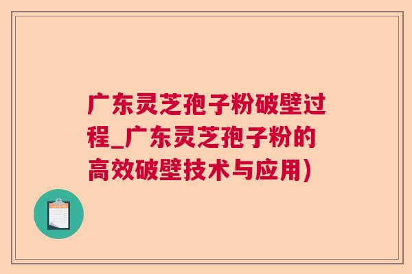 广东灵芝孢子粉破壁过程_广东灵芝孢子粉的高效破壁技术与应用) 广东灵芝孢子粉破壁过程_广东灵芝孢子粉的高效破壁技术与应用)