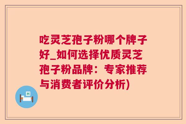 吃灵芝孢子粉哪个牌子好_如何选择优质灵芝孢子粉品牌:专家推荐与消费者评价分析) 吃灵芝孢子粉哪个牌子好_如何选择优质灵芝孢子粉品牌:专家推荐与消费者评价分析)