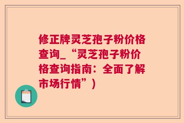 修正牌灵芝孢子粉价格查询_“灵芝孢子粉价格查询指南:全面了解市场行情”) 修正牌灵芝孢子粉价格查询_“灵芝孢子粉价格查询指南:全面了解市场行情”)