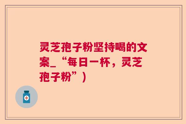 灵芝孢子粉坚持喝的文案_“每日一杯,灵芝孢子粉”) 灵芝孢子粉坚持喝的文案_“每日一杯,灵芝孢子粉”)