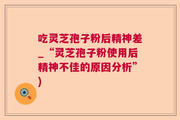 吃灵芝孢子粉后精神差_“灵芝孢子粉使用后精神不佳的原因分析”) 吃灵芝孢子粉后精神差_“灵芝孢子粉使用后精神不佳的原因分析”)