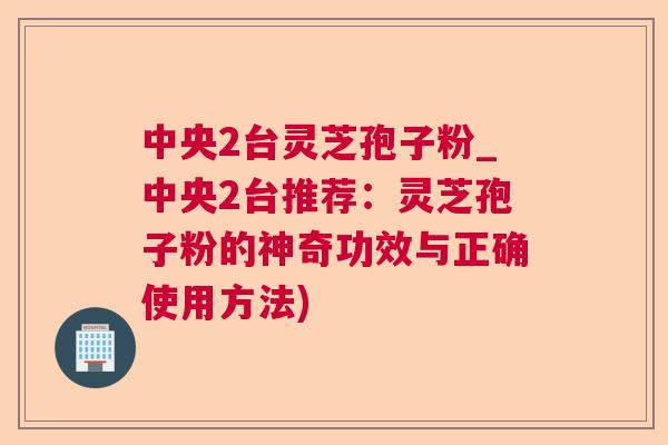 中央2台灵芝孢子粉_中央2台推荐:灵芝孢子粉的神奇功效与正确使用方法) 中央2台灵芝孢子粉_中央2台推荐:灵芝孢子粉的神奇功效与正确使用方法)