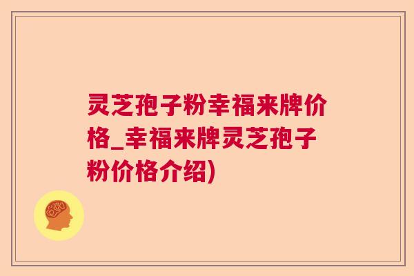 灵芝孢子粉幸福来牌价格_幸福来牌灵芝孢子粉价格介绍) 灵芝孢子粉幸福来牌价格_幸福来牌灵芝孢子粉价格介绍)