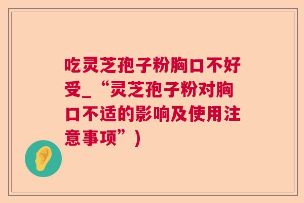 吃灵芝孢子粉胸口不好受_“灵芝孢子粉对胸口不适的影响及使用注意事项”) 吃灵芝孢子粉胸口不好受_“灵芝孢子粉对胸口不适的影响及使用注意事项”)