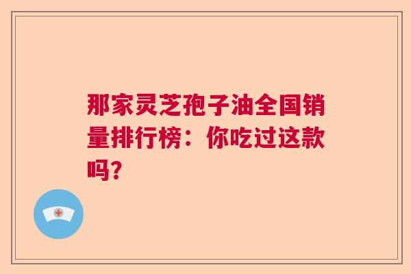 那家灵芝孢子油全国销量排行榜:你吃过这款吗? 那家灵芝孢子油全国销量排行榜:你吃过这款吗?