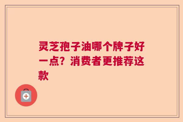 灵芝孢子油哪个牌子好一点?消费者更推荐这款 灵芝孢子油哪个牌子好一点?消费者更推荐这款