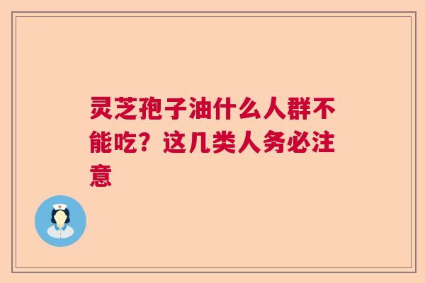 灵芝孢子油什么人群不能吃?这几类人务必注意 灵芝孢子油什么人群不能吃?这几类人务必注意