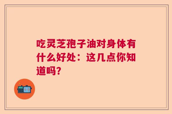 吃灵芝孢子油对身体有什么好处:这几点你知道吗? 吃灵芝孢子油对身体有什么好处:这几点你知道吗?