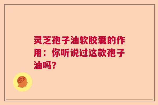 灵芝孢子油软胶囊的作用:你听说过这款孢子油吗? 灵芝孢子油软胶囊的作用:你听说过这款孢子油吗?