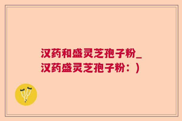 汉药和盛灵芝孢子粉_汉药盛灵芝孢子粉:) 汉药和盛灵芝孢子粉_汉药盛灵芝孢子粉:)