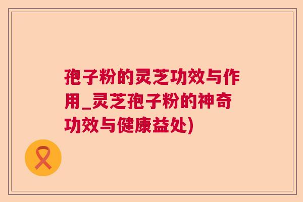 孢子粉的灵芝功效与作用_灵芝孢子粉的神奇功效与健康益处) 孢子粉的灵芝功效与作用_灵芝孢子粉的神奇功效与健康益处)