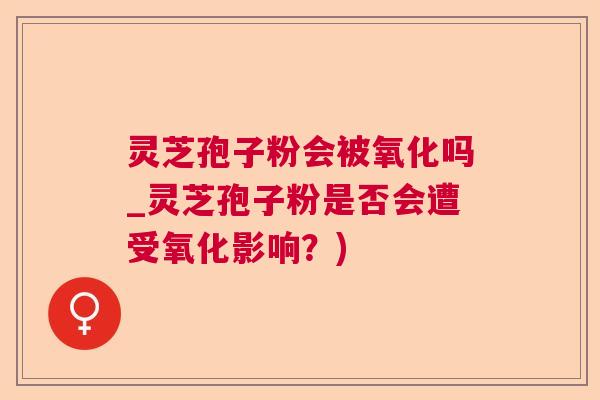 灵芝孢子粉会被氧化吗_灵芝孢子粉是否会遭受氧化影响?) 灵芝孢子粉会被氧化吗_灵芝孢子粉是否会遭受氧化影响?)