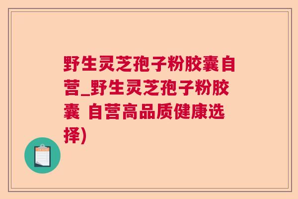 野生灵芝孢子粉胶囊自营_野生灵芝孢子粉胶囊 自营高品质健康选择) 野生灵芝孢子粉胶囊自营_野生灵芝孢子粉胶囊 自营高品质健康选择)