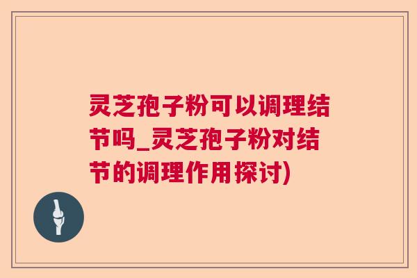 灵芝孢子粉可以调理结节吗_灵芝孢子粉对结节的调理作用探讨) 灵芝孢子粉可以调理结节吗_灵芝孢子粉对结节的调理作用探讨)