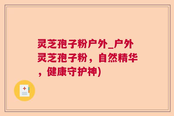 灵芝孢子粉户外_户外灵芝孢子粉,自然精华,健康守护神) 灵芝孢子粉户外_户外灵芝孢子粉,自然精华,健康守护神)