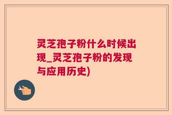 灵芝孢子粉什么时候出现_灵芝孢子粉的发现与应用历史) 灵芝孢子粉什么时候出现_灵芝孢子粉的发现与应用历史)