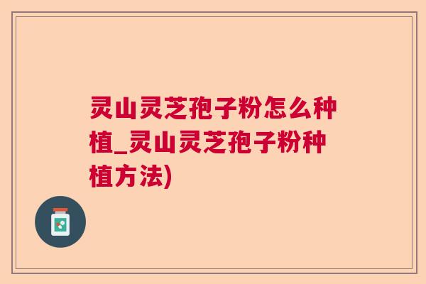 灵山灵芝孢子粉怎么种植_灵山灵芝孢子粉种植方法)