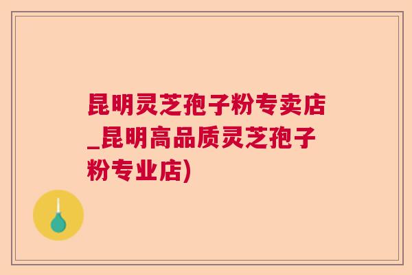 昆明灵芝孢子粉专卖店_昆明高品质灵芝孢子粉专业店) 昆明灵芝孢子粉专卖店_昆明高品质灵芝孢子粉专业店)