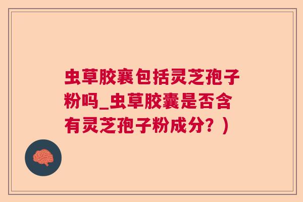 虫草胶襄包括灵芝孢子粉吗_虫草胶囊是否含有灵芝孢子粉成分?) 虫草胶襄包括灵芝孢子粉吗_虫草胶囊是否含有灵芝孢子粉成分?)